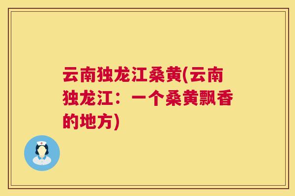 云南独龙江桑黄(云南独龙江:一个桑黄飘香的地方) 云南独龙江桑黄(云南独龙江:一个桑黄飘香的地方)