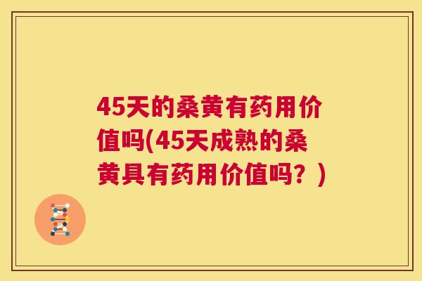 45天的桑黄有药用价值吗(45天成熟的桑黄具有药用价值吗?) 45天的桑黄有药用价值吗(45天成熟的桑黄具有药用价值吗?)