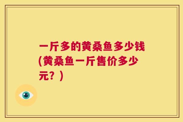 一斤多的黄桑鱼多少钱(黄桑鱼一斤售价多少元?) 一斤多的黄桑鱼多少钱(黄桑鱼一斤售价多少元?)