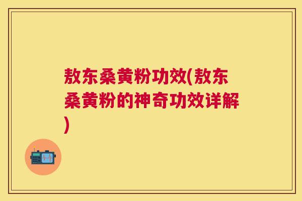敖东桑黄粉功效(敖东桑黄粉的神奇功效详解) 敖东桑黄粉功效(敖东桑黄粉的神奇功效详解)