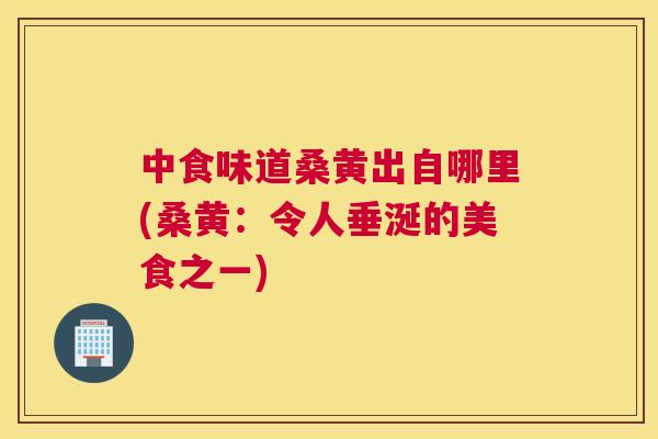 中食味道桑黄出自哪里(桑黄:令人垂涎的美食之一) 中食味道桑黄出自哪里(桑黄:令人垂涎的美食之一)