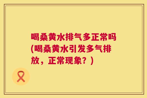 喝桑黄水排气多正常吗(喝桑黄水引发多气排放，正常现象？)