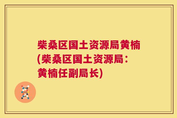 柴桑区国土资源局黄楠(柴桑区国土资源局:黄楠任副局长) 柴桑区国土资源局黄楠(柴桑区国土资源局:黄楠任副局长)