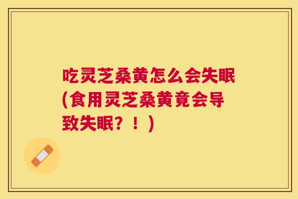 吃灵芝桑黄怎么会(食用灵芝桑黄竟会导致?!) 吃灵芝桑黄怎么会(食用灵芝桑黄竟会导致?!)