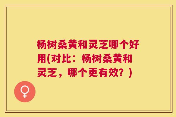 杨树桑黄和灵芝哪个好用(对比:杨树桑黄和灵芝,哪个更有效?) 杨树桑黄和灵芝哪个好用(对比:杨树桑黄和灵芝,哪个更有效?)