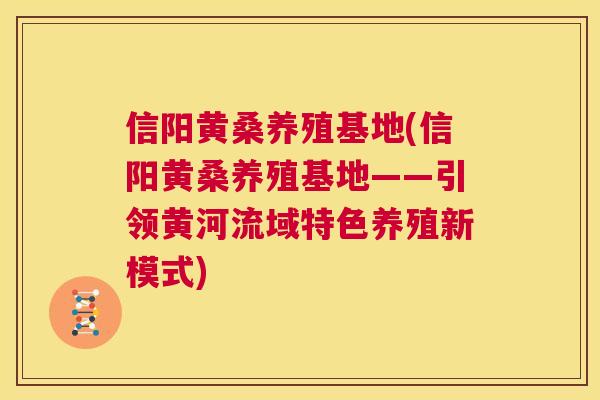 信阳黄桑养殖基地(信阳黄桑养殖基地——引领黄河流域特色养殖新模式) 信阳黄桑养殖基地(信阳黄桑养殖基地——引领黄河流域特色养殖新模式)