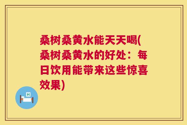 桑树桑黄水能天天喝(桑树桑黄水的好处:每日饮用能带来这些惊喜效果) 桑树桑黄水能天天喝(桑树桑黄水的好处:每日饮用能带来这些惊喜效果)