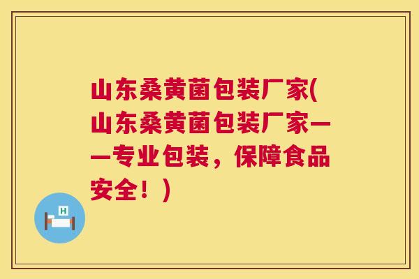 山东桑黄菌包装厂家(山东桑黄菌包装厂家——专业包装，保障食品安全！)