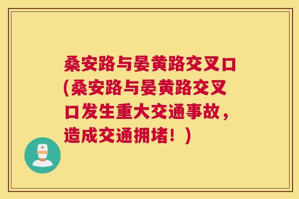 桑安路与晏黄路交叉口(桑安路与晏黄路交叉口发生重大交通事故,造成交通拥堵!) 桑安路与晏黄路交叉口(桑安路与晏黄路交叉口发生重大交通事故,造成交通拥堵!)