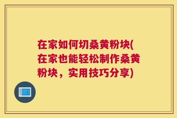 在家如何切桑黄粉块(在家也能轻松制作桑黄粉块,实用技巧分享) 在家如何切桑黄粉块(在家也能轻松制作桑黄粉块,实用技巧分享)