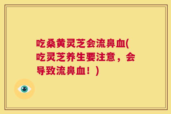 吃桑黄灵芝会流鼻(吃灵芝养生要注意,会导致流鼻!) 吃桑黄灵芝会流鼻(吃灵芝养生要注意,会导致流鼻!)