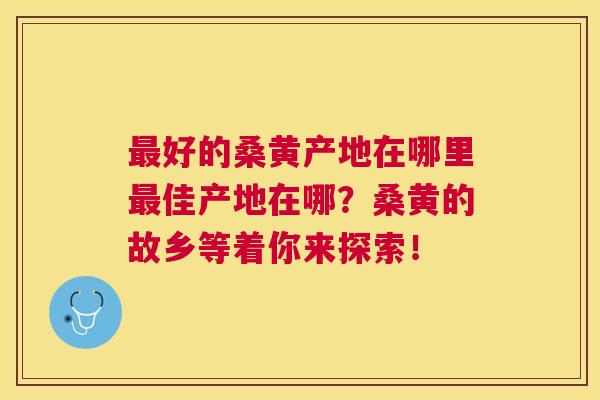 好的桑黄产地在哪里佳产地在哪?桑黄的故乡等着你来探索! 好的桑黄产地在哪里佳产地在哪?桑黄的故乡等着你来探索!