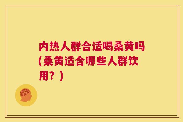 内热人群合适喝桑黄吗(桑黄适合哪些人群饮用?) 内热人群合适喝桑黄吗(桑黄适合哪些人群饮用?)