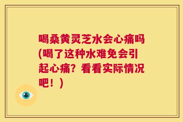 喝桑黄灵芝水会心痛吗(喝了这种水难免会引起心痛?看看实际情况吧!) 喝桑黄灵芝水会心痛吗(喝了这种水难免会引起心痛?看看实际情况吧!)