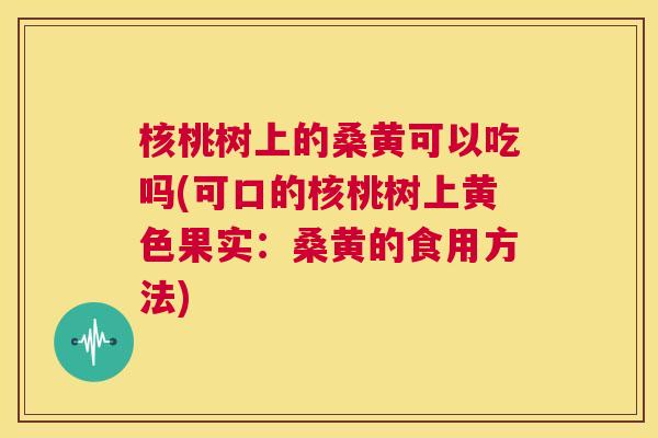核桃树上的桑黄可以吃吗(可口的核桃树上黄色果实:桑黄的食用方法) 核桃树上的桑黄可以吃吗(可口的核桃树上黄色果实:桑黄的食用方法)