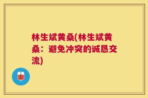林生斌黄桑(林生斌黄桑:避免冲突的诚恳交流) 林生斌黄桑(林生斌黄桑:避免冲突的诚恳交流)