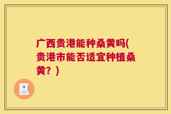 广西贵港能种桑黄吗(贵港市能否适宜种植桑黄?) 广西贵港能种桑黄吗(贵港市能否适宜种植桑黄?)