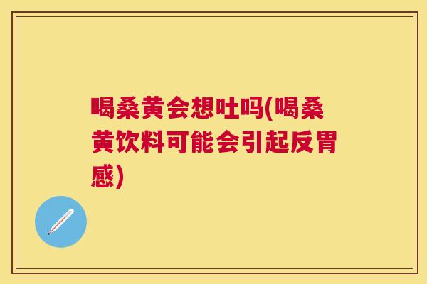 喝桑黄会想吐吗(喝桑黄饮料可能会引起反胃感) 喝桑黄会想吐吗(喝桑黄饮料可能会引起反胃感)