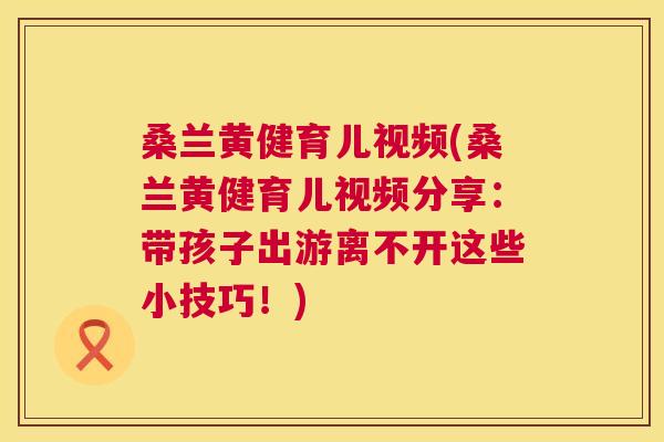 桑兰黄健育儿视频(桑兰黄健育儿视频分享:带孩子出游离不开这些小技巧!) 桑兰黄健育儿视频(桑兰黄健育儿视频分享:带孩子出游离不开这些小技巧!)