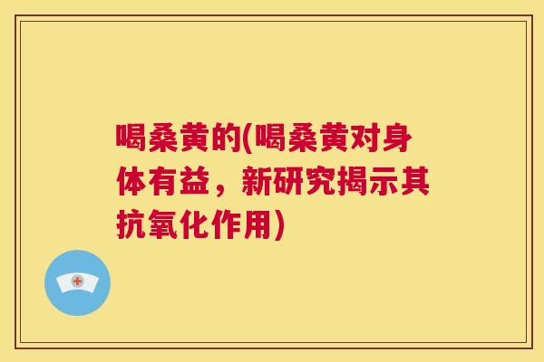 喝桑黄的(喝桑黄对身体有益,新研究揭示其作用) 喝桑黄的(喝桑黄对身体有益,新研究揭示其作用)