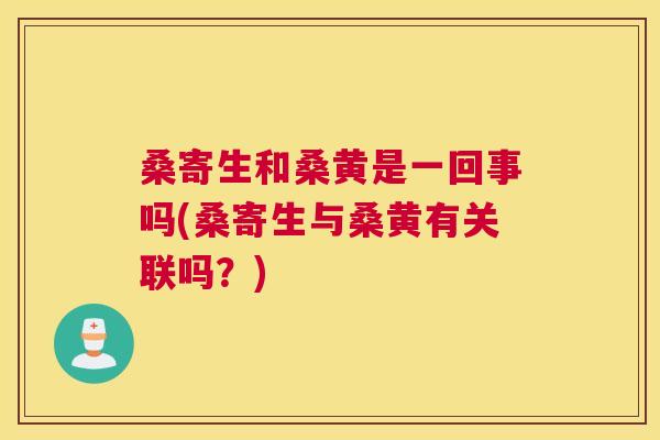 桑寄生和桑黄是一回事吗(桑寄生与桑黄有关联吗?) 桑寄生和桑黄是一回事吗(桑寄生与桑黄有关联吗?)