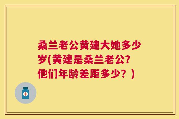 桑兰老公黄建大她多少岁(黄建是桑兰老公?他们年龄差距多少?) 桑兰老公黄建大她多少岁(黄建是桑兰老公?他们年龄差距多少?)
