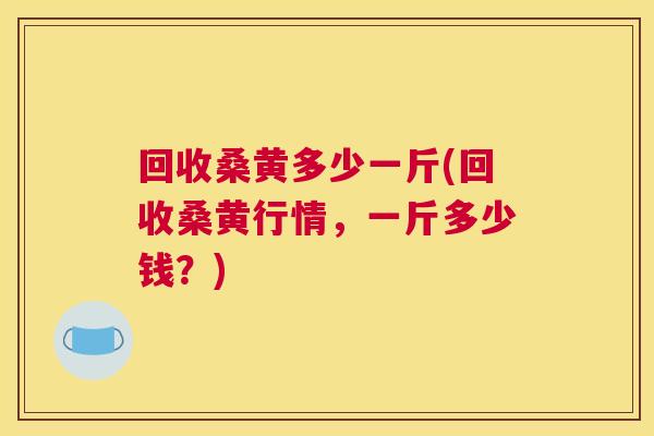 回收桑黄多少一斤(回收桑黄行情,一斤多少钱?) 回收桑黄多少一斤(回收桑黄行情,一斤多少钱?)