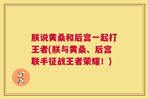 朕说黄桑和后宫一起打王者(朕与黄桑、后宫联手征战王者荣耀！)