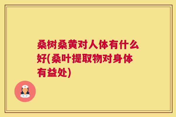桑树桑黄对人体有什么好(桑叶提取物对身体有益处) 桑树桑黄对人体有什么好(桑叶提取物对身体有益处)