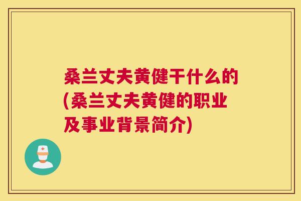 桑兰丈夫黄健干什么的(桑兰丈夫黄健的职业及事业背景简介) 桑兰丈夫黄健干什么的(桑兰丈夫黄健的职业及事业背景简介)
