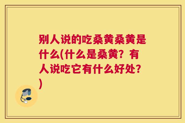 别人说的吃桑黄桑黄是什么(什么是桑黄?有人说吃它有什么好处?) 别人说的吃桑黄桑黄是什么(什么是桑黄?有人说吃它有什么好处?)