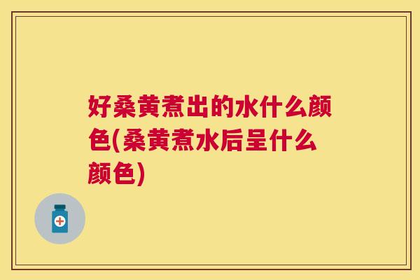 好桑黄煮出的水什么颜色(桑黄煮水后呈什么颜色) 好桑黄煮出的水什么颜色(桑黄煮水后呈什么颜色)