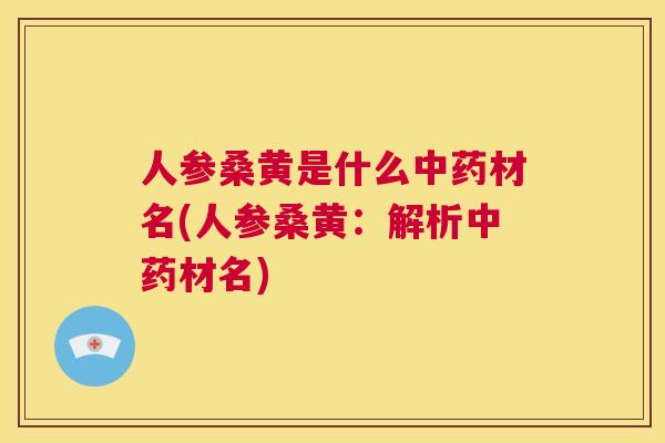 人参桑黄是什么材名(人参桑黄:解析材名) 人参桑黄是什么材名(人参桑黄:解析材名)