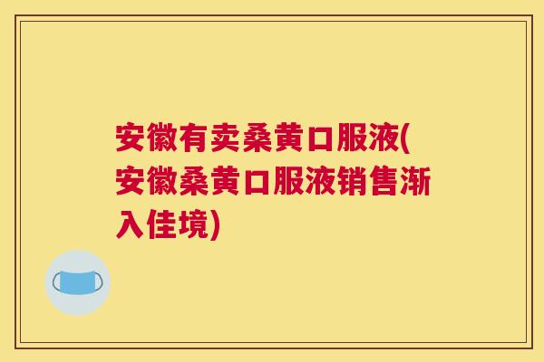 安徽有卖桑黄口服液(安徽桑黄口服液销售渐入佳境) 安徽有卖桑黄口服液(安徽桑黄口服液销售渐入佳境)