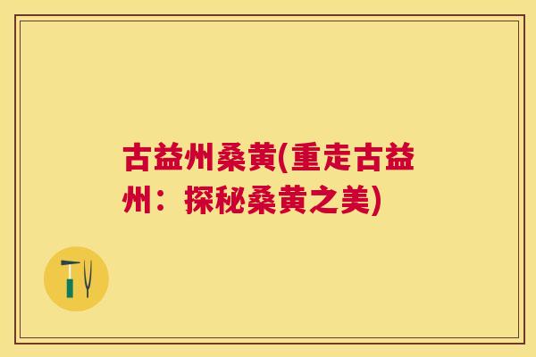 古益州桑黄(重走古益州:探秘桑黄之美) 古益州桑黄(重走古益州:探秘桑黄之美)