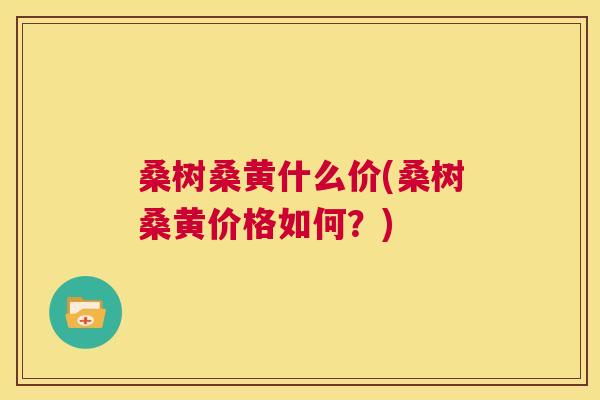 桑树桑黄什么价(桑树桑黄价格如何?) 桑树桑黄什么价(桑树桑黄价格如何?)