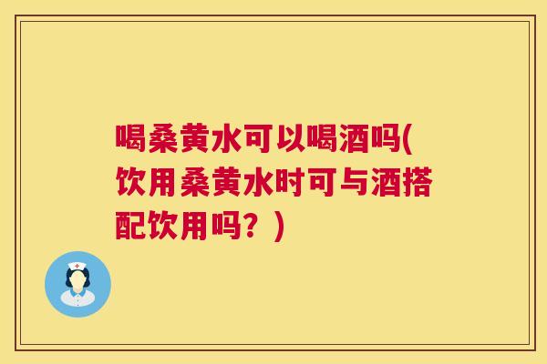 喝桑黄水可以喝酒吗(饮用桑黄水时可与酒搭配饮用吗?) 喝桑黄水可以喝酒吗(饮用桑黄水时可与酒搭配饮用吗?)