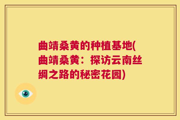 曲靖桑黄的种植基地(曲靖桑黄:探访云南丝绸之路的秘密花园) 曲靖桑黄的种植基地(曲靖桑黄:探访云南丝绸之路的秘密花园)