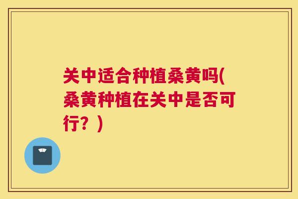 关中适合种植桑黄吗(桑黄种植在关中是否可行?) 关中适合种植桑黄吗(桑黄种植在关中是否可行?)