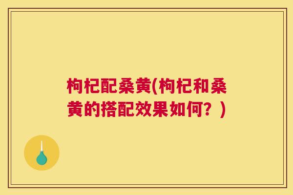 枸杞配桑黄(枸杞和桑黄的搭配效果如何?) 枸杞配桑黄(枸杞和桑黄的搭配效果如何?)