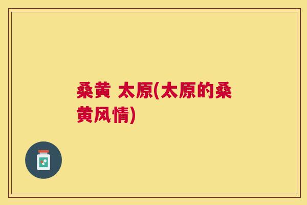 桑黄 太原(太原的桑黄风情) 桑黄 太原(太原的桑黄风情)