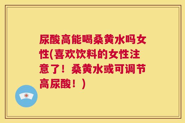 尿酸高能喝桑黄水吗女性(喜欢饮料的女性注意了!桑黄水或可调节高尿酸!) 尿酸高能喝桑黄水吗女性(喜欢饮料的女性注意了!桑黄水或可调节高尿酸!)