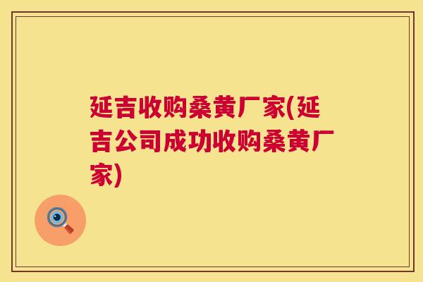 延吉收购桑黄厂家(延吉公司成功收购桑黄厂家) 延吉收购桑黄厂家(延吉公司成功收购桑黄厂家)