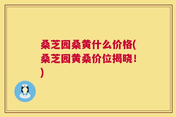 桑芝园桑黄什么价格(桑芝园黄桑价位揭晓!) 桑芝园桑黄什么价格(桑芝园黄桑价位揭晓!)