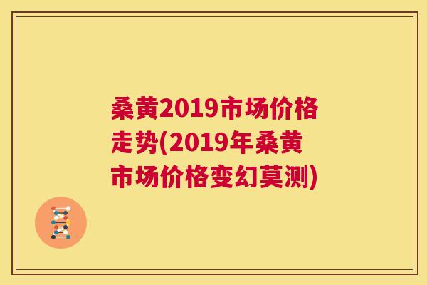 桑黄2019市场价格走势(2019年桑黄市场价格变幻莫测) 桑黄2019市场价格走势(2019年桑黄市场价格变幻莫测)