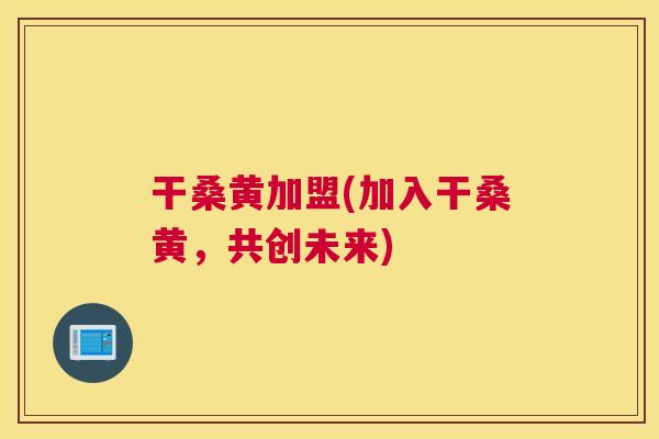 干桑黄加盟(加入干桑黄,共创未来) 干桑黄加盟(加入干桑黄,共创未来)