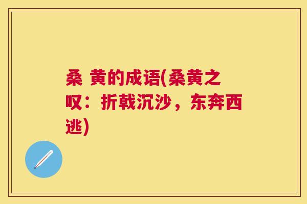 桑 黄的成语(桑黄之叹:折戟沉沙,东奔西逃) 桑 黄的成语(桑黄之叹:折戟沉沙,东奔西逃)
