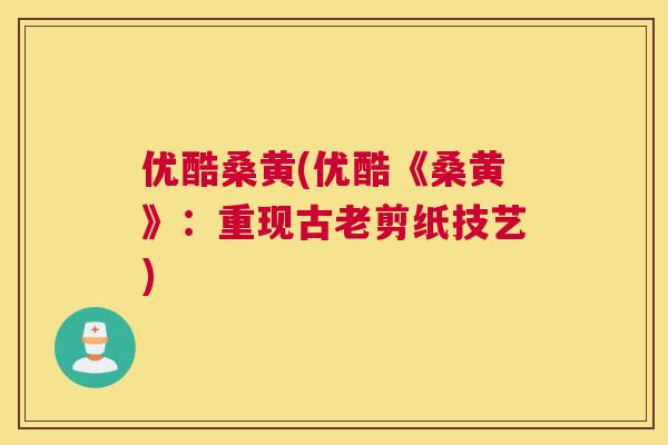 优酷桑黄(优酷《桑黄》:重现古老剪纸技艺) 优酷桑黄(优酷《桑黄》:重现古老剪纸技艺)
