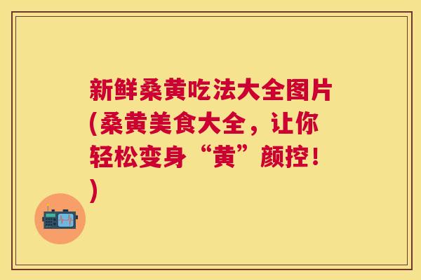 新鲜桑黄吃法大全图片(桑黄美食大全,让你轻松变身“黄”颜控!) 新鲜桑黄吃法大全图片(桑黄美食大全,让你轻松变身“黄”颜控!)
