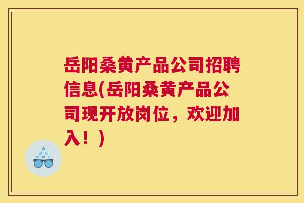 岳阳桑黄产品公司招聘信息(岳阳桑黄产品公司现开放岗位,欢迎加入!) 岳阳桑黄产品公司招聘信息(岳阳桑黄产品公司现开放岗位,欢迎加入!)